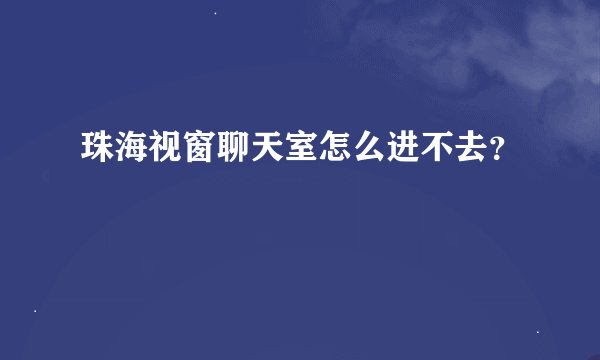 珠海视窗聊天室怎么进不去？