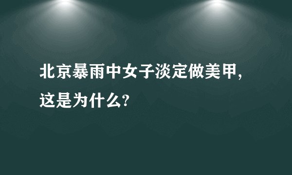 北京暴雨中女子淡定做美甲,这是为什么?