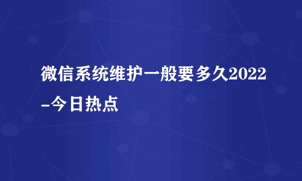 微信系统维护一般要多久2022-今日热点