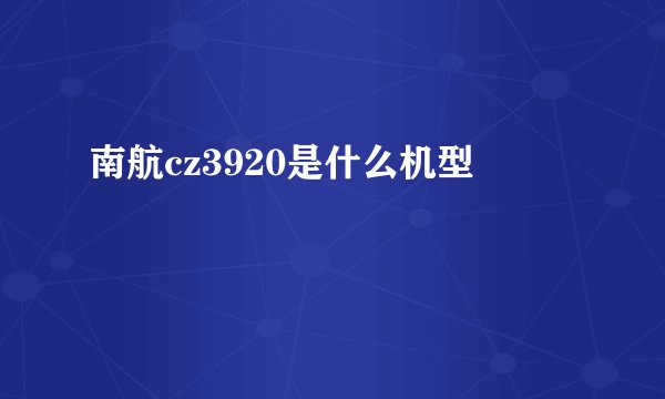 南航cz3920是什么机型