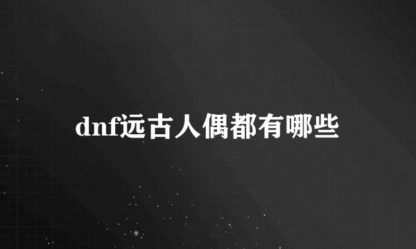 dnf远古人偶都有哪些