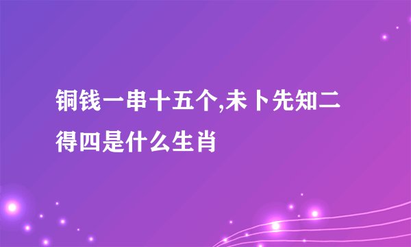铜钱一串十五个,未卜先知二得四是什么生肖