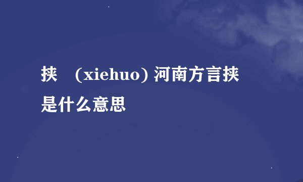 挟邩(xiehuo) 河南方言挟邩是什么意思