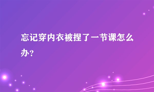 忘记穿内衣被捏了一节课怎么办？
