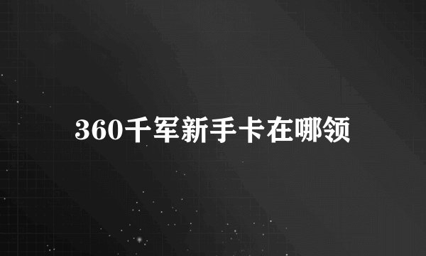 360千军新手卡在哪领