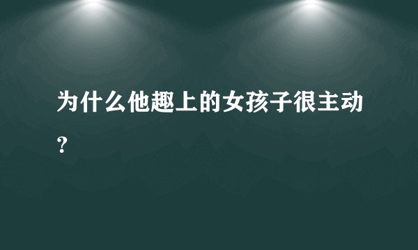 为什么他趣上的女孩子很主动?