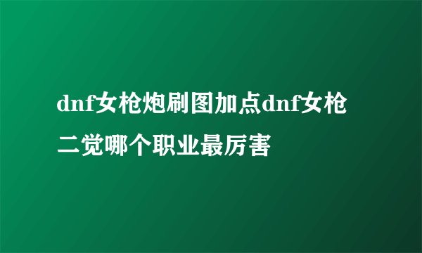 dnf女枪炮刷图加点dnf女枪二觉哪个职业最厉害