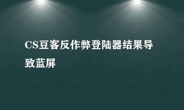 CS豆客反作弊登陆器结果导致蓝屏