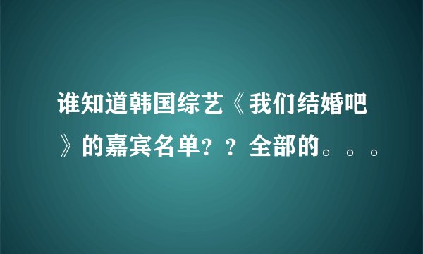 谁知道韩国综艺《我们结婚吧》的嘉宾名单??全部的。。。
