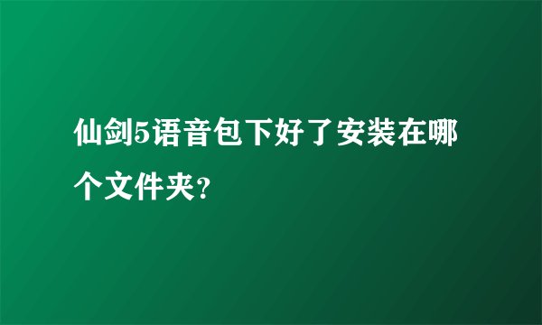 仙剑5语音包下好了安装在哪个文件夹?