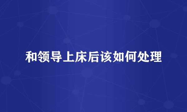 和领导上床后该如何处理