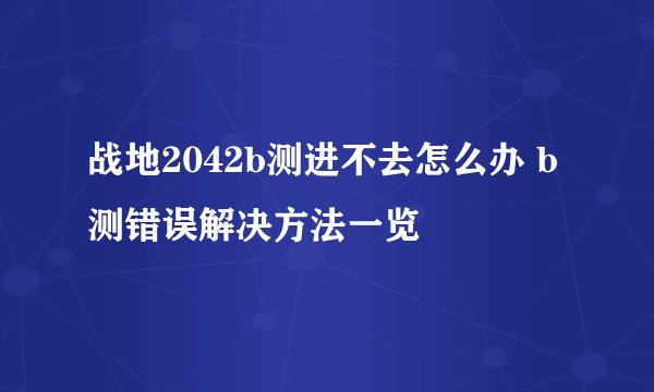 战地2042b测进不去怎么办 b测错误解决方法一览