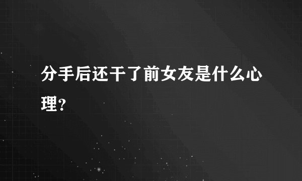 分手后还干了前女友是什么心理？