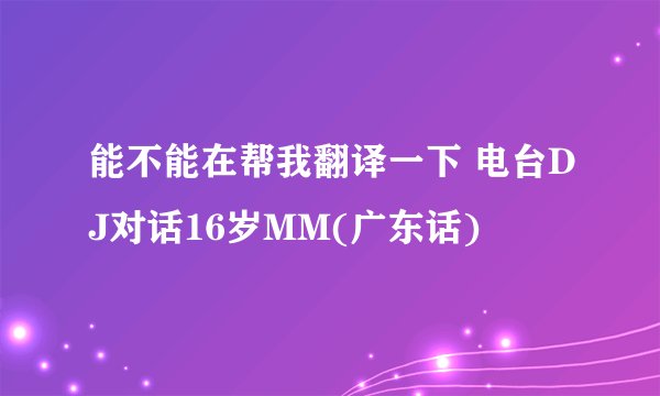能不能在帮我翻译一下 电台DJ对话16岁MM(广东话)