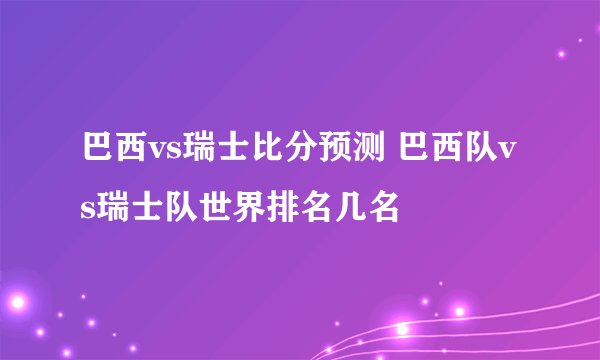 巴西vs瑞士比分预测 巴西队vs瑞士队世界排名几名