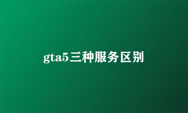 gta5三种服务区别