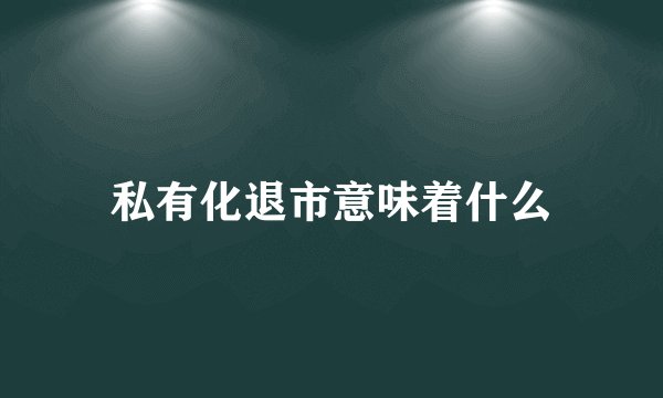 私有化退市意味着什么