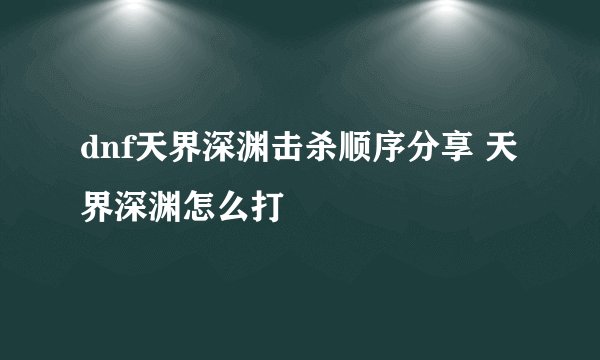dnf天界深渊击杀顺序分享 天界深渊怎么打