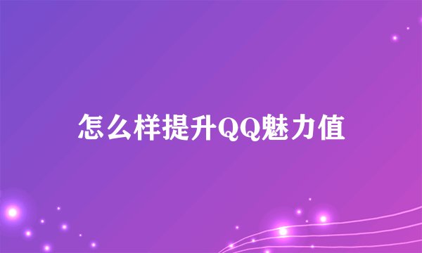 怎么样提升QQ魅力值