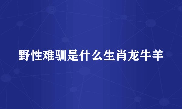 野性难驯是什么生肖龙牛羊