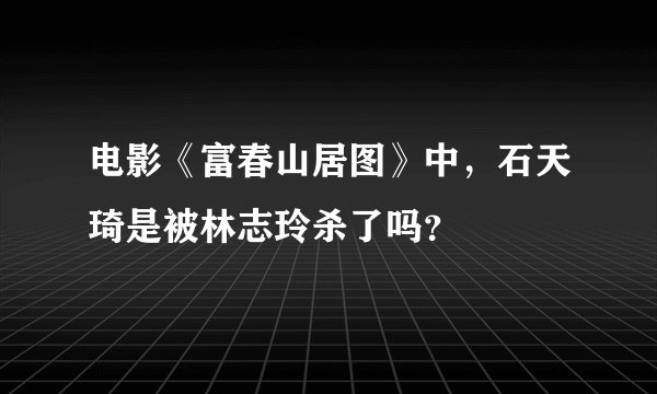 电影《富春山居图》中,石天琦是被林志玲杀了吗?