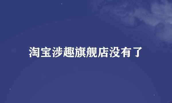淘宝涉趣旗舰店没有了