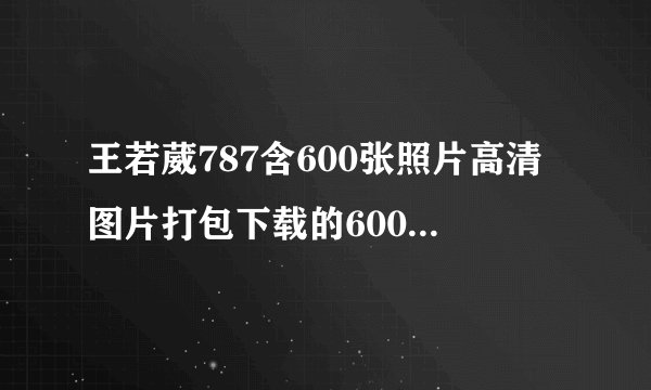 王若葳787含600张照片高清图片打包下载的600张图片流出，