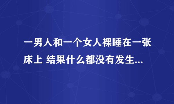 一男人和一个女人裸睡在一张床上 结果什么都没有发生 是什么概念
