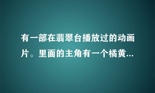 有一部在翡翠台播放过的动画片。里面的主角有一个橘黄色的机器人。其他的都不记得了。
