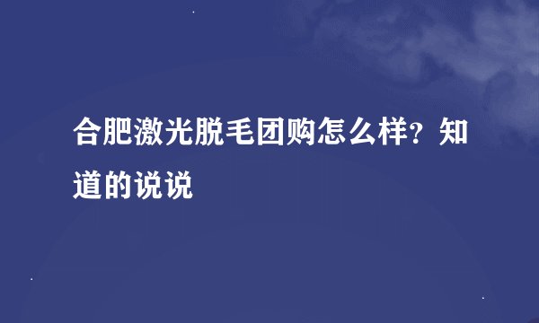 合肥激光脱毛团购怎么样？知道的说说