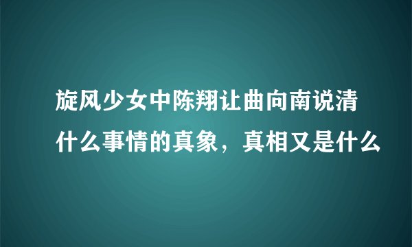 旋风少女中陈翔让曲向南说清什么事情的真象，真相又是什么