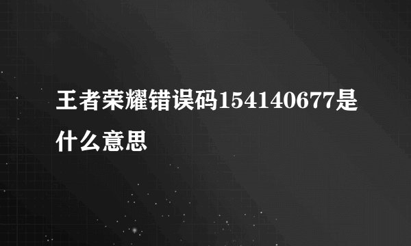 王者荣耀错误码154140677是什么意思