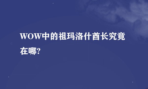 WOW中的祖玛洛什酋长究竟在哪?