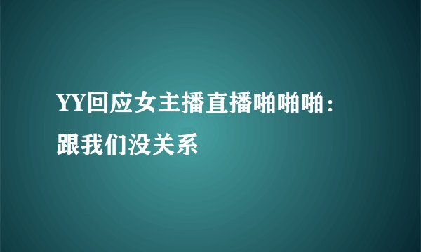 YY回应女主播直播啪啪啪:跟我们没关系