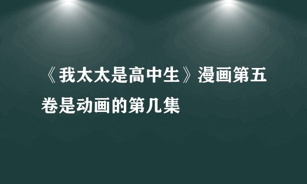 《我太太是高中生》漫画第五卷是动画的第几集