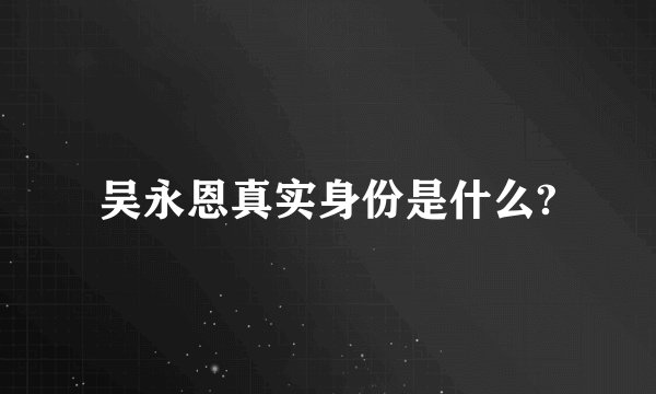 吴永恩真实身份是什么?