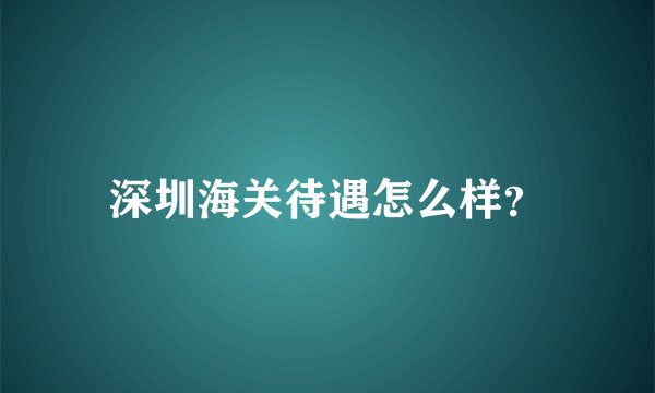 深圳海关待遇怎么样?