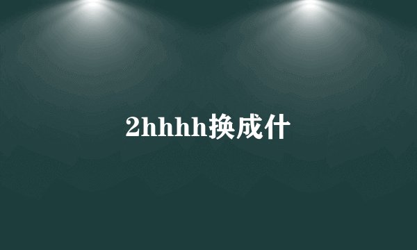 2hhhh换成什
