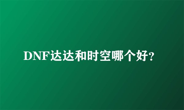 DNF达达和时空哪个好？