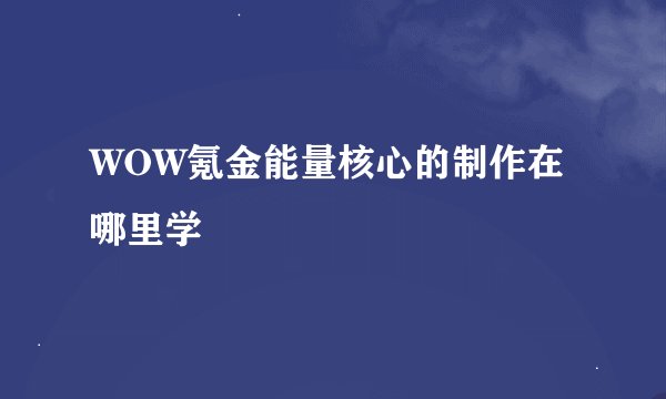 WOW氪金能量核心的制作在哪里学