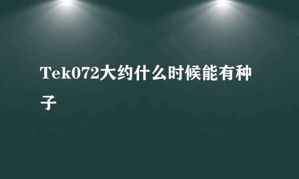 Tek072大约什么时候能有种子