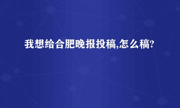 我想给合肥晚报投稿,怎么稿?