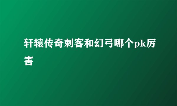 轩辕传奇刺客和幻弓哪个pk厉害