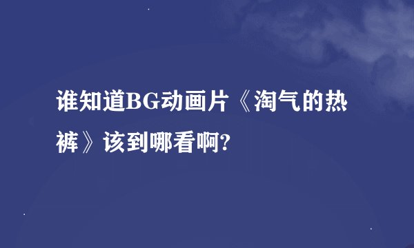 谁知道BG动画片《淘气的热裤》该到哪看啊?
