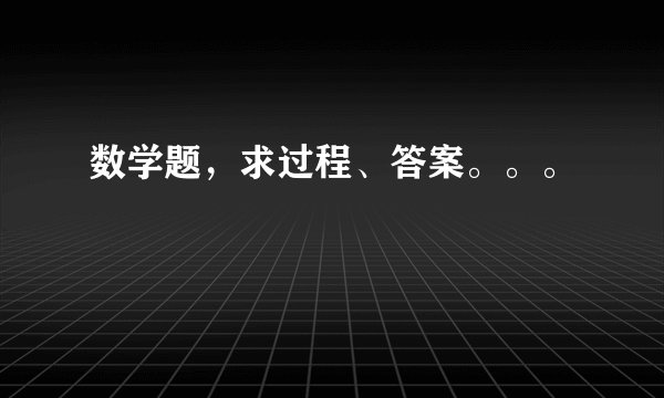 数学题，求过程、答案。。。