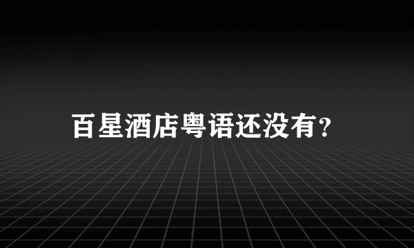 百星酒店粤语还没有？