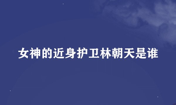 女神的近身护卫林朝天是谁