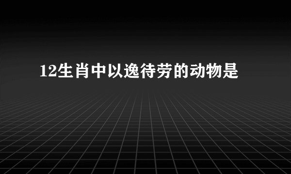 12生肖中以逸待劳的动物是