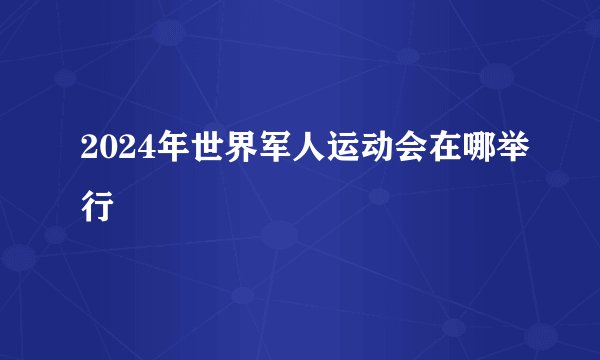 2024年世界军人运动会在哪举行
