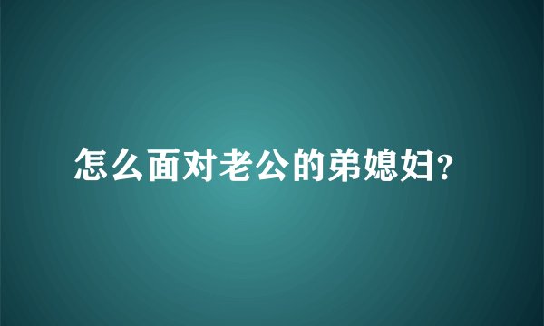 怎么面对老公的弟媳妇？